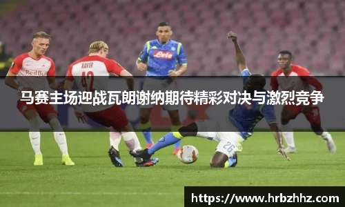 马赛主场迎战瓦朗谢纳期待精彩对决与激烈竞争