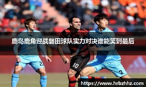 鹿岛鹿角迎战磐田球队实力对决谁能笑到最后